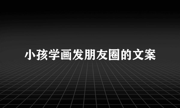 小孩学画发朋友圈的文案