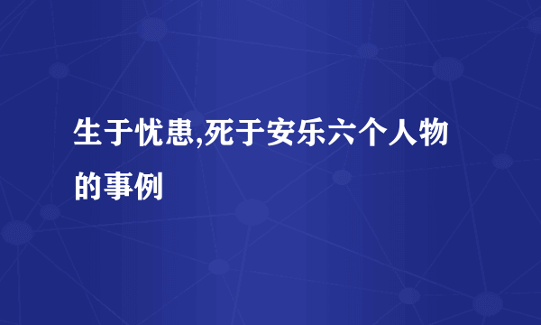 生于忧患,死于安乐六个人物的事例