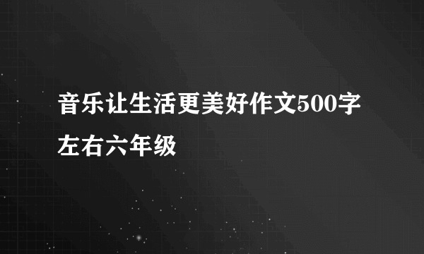 音乐让生活更美好作文500字左右六年级