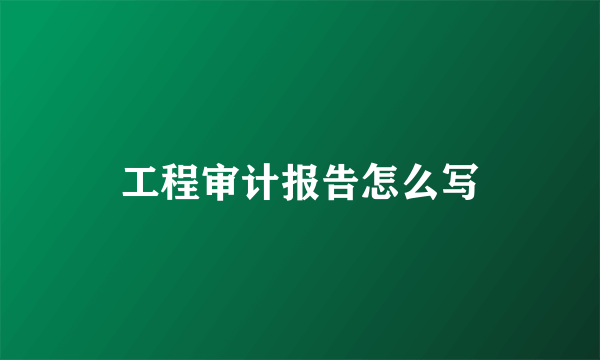 工程审计报告怎么写