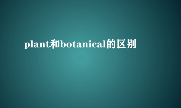 plant和botanical的区别