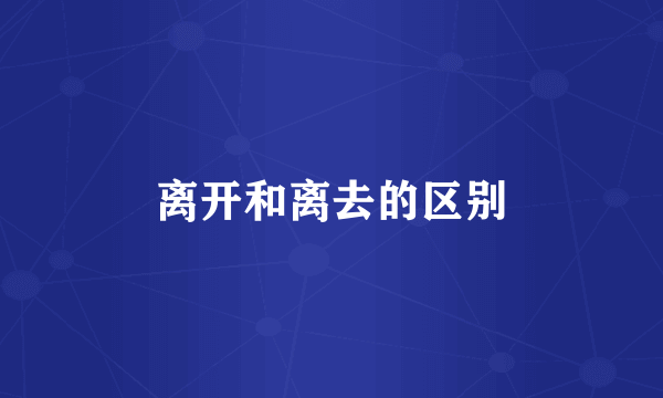 离开和离去的区别