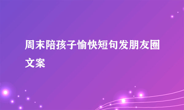 周末陪孩子愉快短句发朋友圈文案