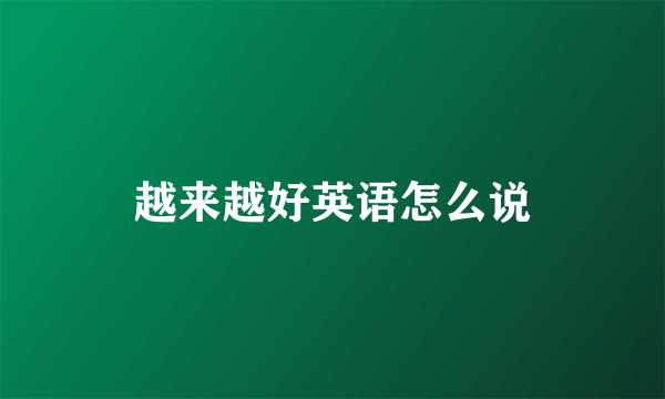 越来越好英语怎么说