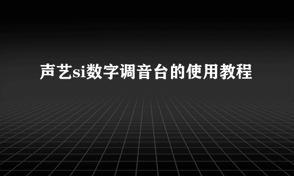 声艺si数字调音台的使用教程