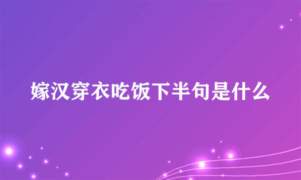 嫁汉穿衣吃饭下半句是什么
