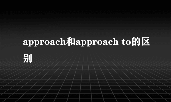 approach和approach to的区别