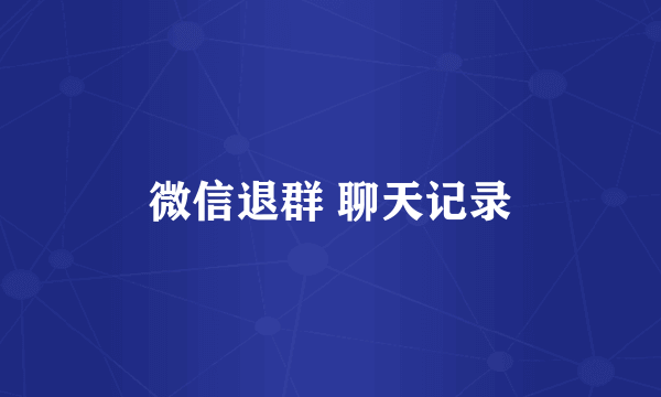 微信退群 聊天记录