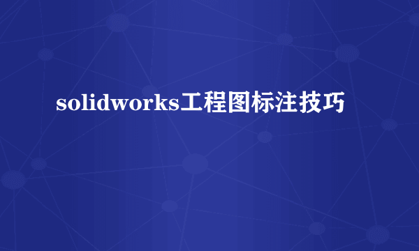 solidworks工程图标注技巧