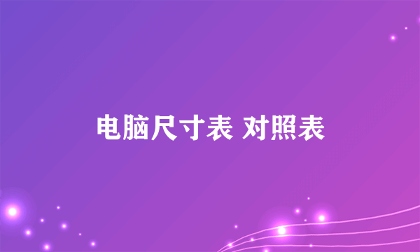 电脑尺寸表 对照表