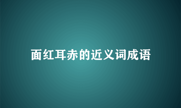 面红耳赤的近义词成语
