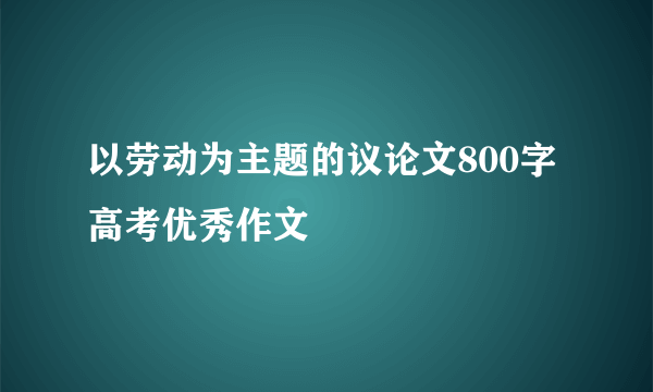 以劳动为主题的议论文800字高考优秀作文