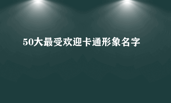 50大最受欢迎卡通形象名字