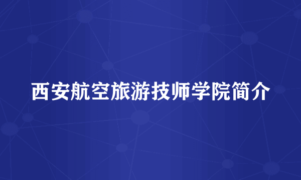 西安航空旅游技师学院简介