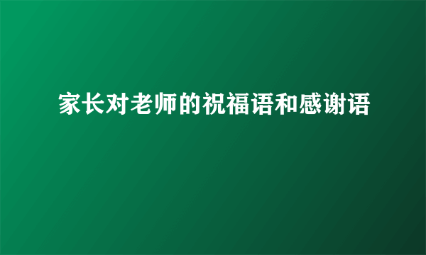 家长对老师的祝福语和感谢语