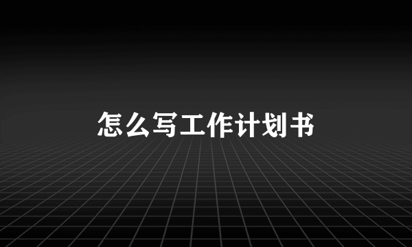 怎么写工作计划书
