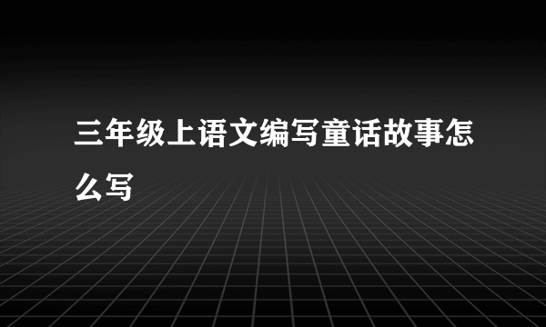 三年级上语文编写童话故事怎么写