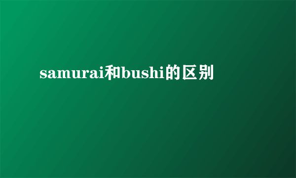 samurai和bushi的区别