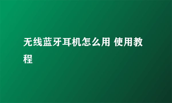 无线蓝牙耳机怎么用 使用教程