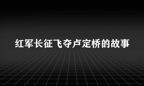 红军长征飞夺卢定桥的故事