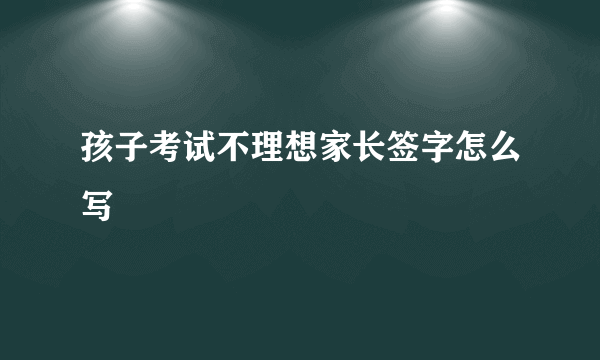孩子考试不理想家长签字怎么写