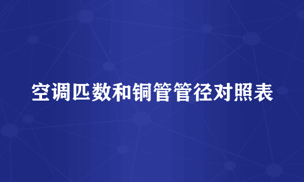 空调匹数和铜管管径对照表