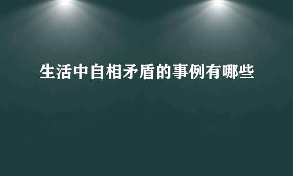 生活中自相矛盾的事例有哪些