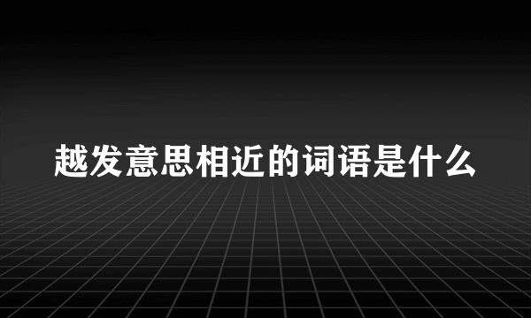 越发意思相近的词语是什么