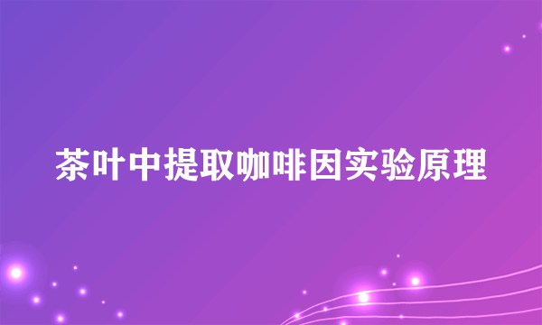 茶叶中提取咖啡因实验原理