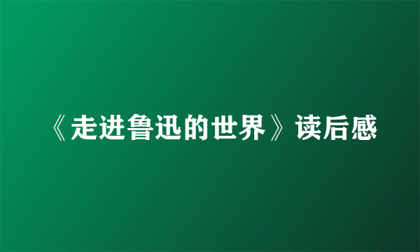 《走进鲁迅的世界》读后感
