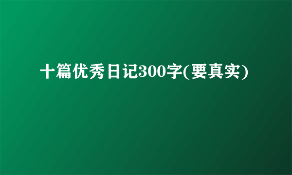 十篇优秀日记300字(要真实)