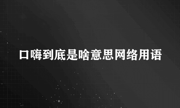 口嗨到底是啥意思网络用语