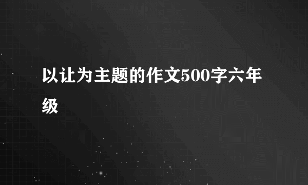 以让为主题的作文500字六年级
