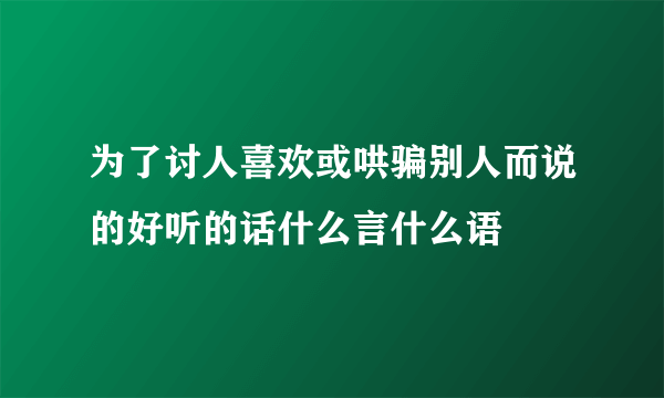 为了讨人喜欢或哄骗别人而说的好听的话什么言什么语