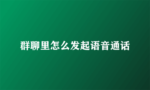 群聊里怎么发起语音通话