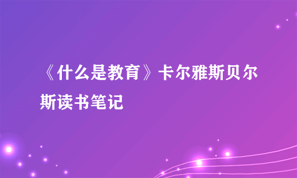 《什么是教育》卡尔雅斯贝尔斯读书笔记