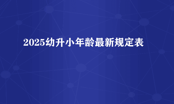 2025幼升小年龄最新规定表