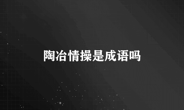 陶冶情操是成语吗
