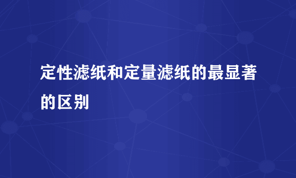 定性滤纸和定量滤纸的最显著的区别