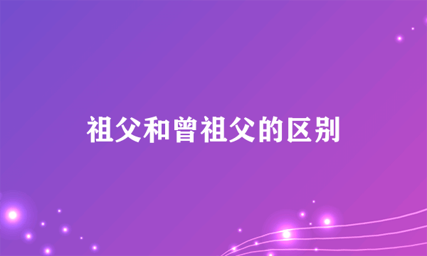 祖父和曾祖父的区别
