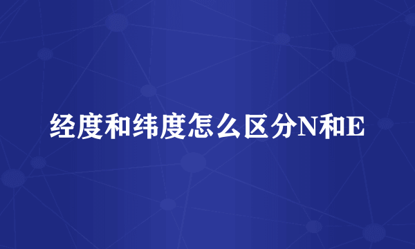经度和纬度怎么区分N和E