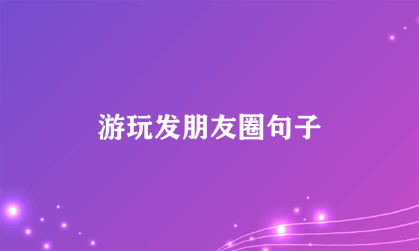游玩发朋友圈句子