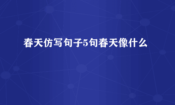 春天仿写句子5句春天像什么