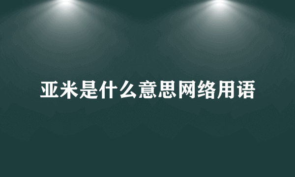 亚米是什么意思网络用语