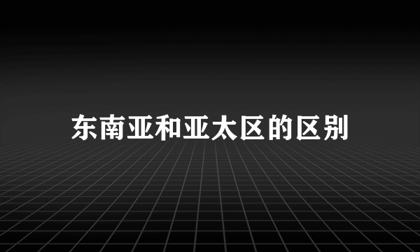 东南亚和亚太区的区别