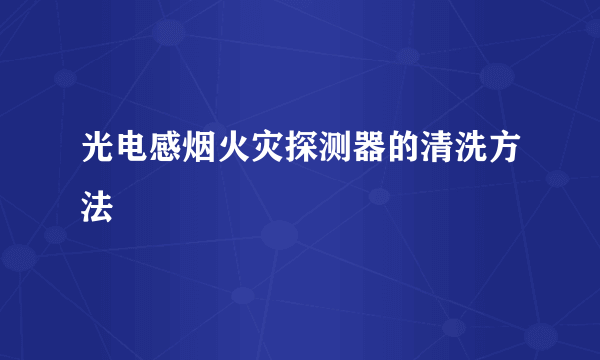 光电感烟火灾探测器的清洗方法
