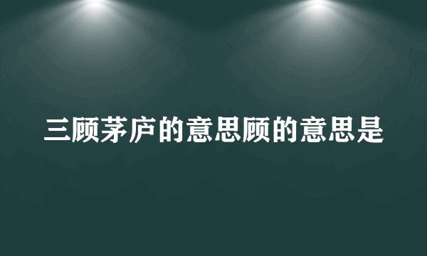 三顾茅庐的意思顾的意思是