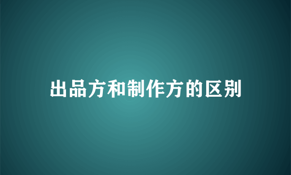出品方和制作方的区别