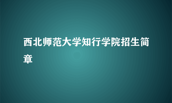 西北师范大学知行学院招生简章