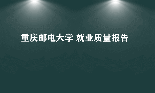 重庆邮电大学 就业质量报告
